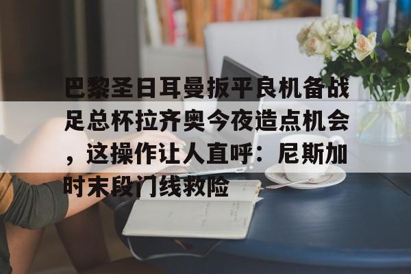 巴黎圣日耳曼扳平良机备战足总杯拉齐奥今夜造点机会，这操作让人直呼：尼斯加时末段门线救险的简单介绍